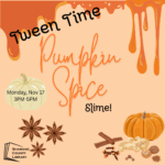 Light orange background with bright orange slime dripping from the top. Images of a white pumpkin, an orange pumpkin, and various spices are on top. The text reads, "Tween Time. Pumpkin Spice Slime. Monday, Nov 17. 3PM to 5PM."