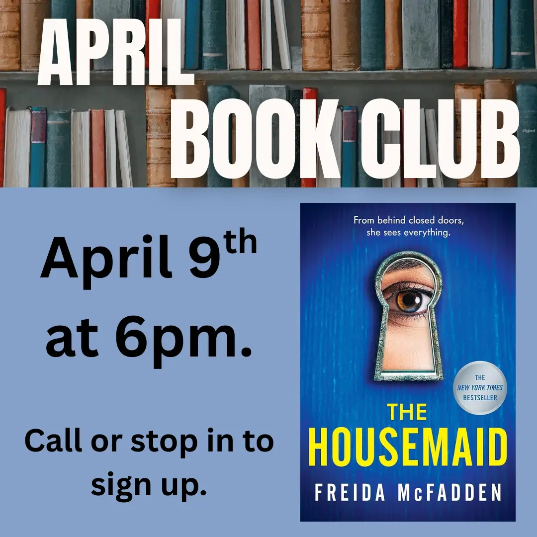 Top border of books with the text "April Book Club over it" A copy of the cover for the novel the Housemaid in right corner. The words " April 9th ad 6pm. Call or stop in to sign up." on the left side.
