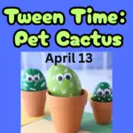 Picture of three flower pots with painted rock pet cactuses with googley eyes. Says Tween Time: Pet Cactus April 13.