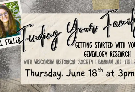 "Finding Your Family Getting started with your genealogy research with Wisconsin Historical Society librarian, Jill Fuller Thursday, June 18th at 3pm" Picture of Jill Fuller