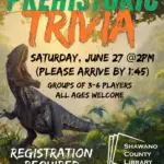 "Prehistoric Trivia Saturday, June 27 @2pm (Please arrive by 1:45) Groups of 3-6 players All ages welcome Registration required Limited spots available 128 S Sawyer St." Shawano County Library logo Picture of roaring dinosaur