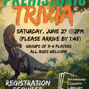 "Prehistoric Trivia Saturday, June 27 @2pm (Please arrive by 1:45) Groups of 3-6 players All ages welcome Registration required Limited spots available 128 S Sawyer St." Shawano County Library logo Picture of roaring dinosaur
