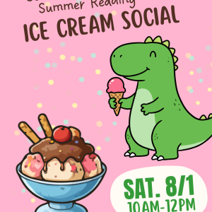 "Celebrate the end of Summer Reading ICE CREAM SOCIAL" "Sat. 8/1 10am-12pm" Image of an ice cream sundae and a dinosaur eating ice cream