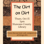 "The Dirt on Dirt Thurs. Oct 15 5pm Shawano County Library Come discuss land, soil, compost and all things dirt."