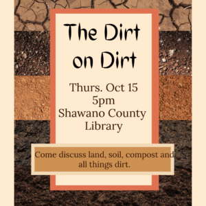 "The Dirt on Dirt Thurs. Oct 15 5pm Shawano County Library Come discuss land, soil, compost and all things dirt."
